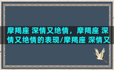 摩羯座 深情又绝情，摩羯座 深情又绝情的表现/摩羯座 深情又绝情，摩羯座 深情又绝情的表现-我的网站